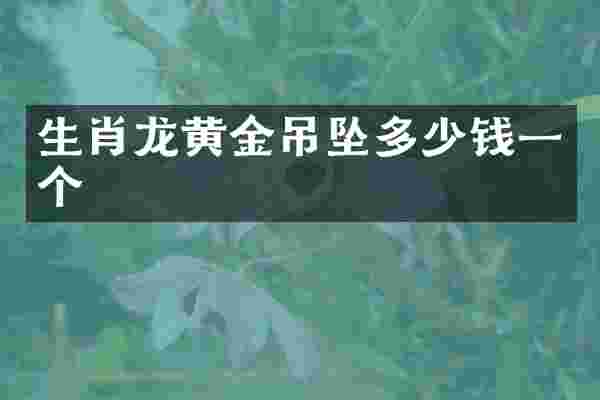 生肖龙黄金吊坠多少钱一个