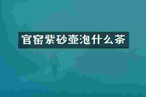 官窑紫砂壶泡什么茶