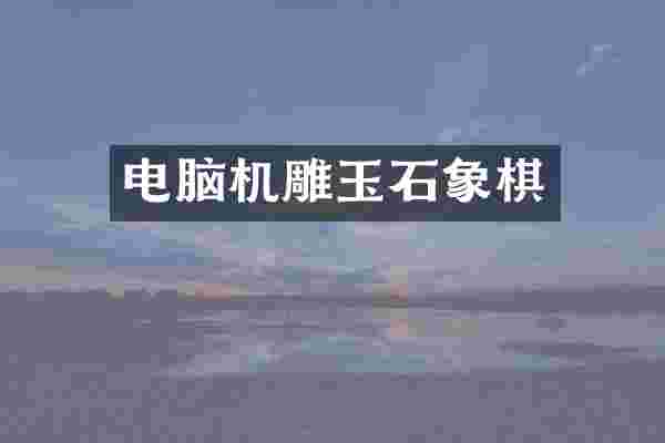 电脑机雕玉石象棋