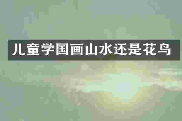 儿童学国画山水还是花鸟