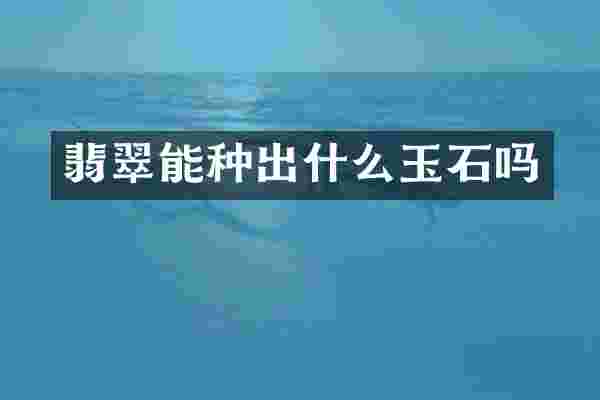 翡翠能种出什么玉石吗