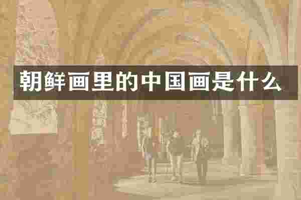 朝鲜画里的中国画是什么