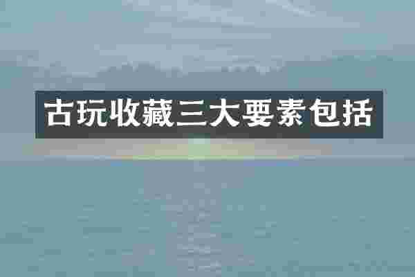 古玩收藏三大要素包括