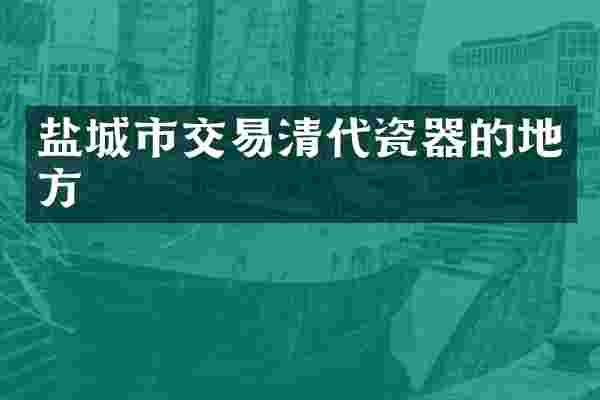 盐城市交易清代瓷器的地方