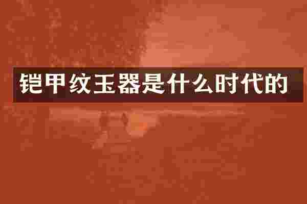 铠甲纹玉器是什么时代的