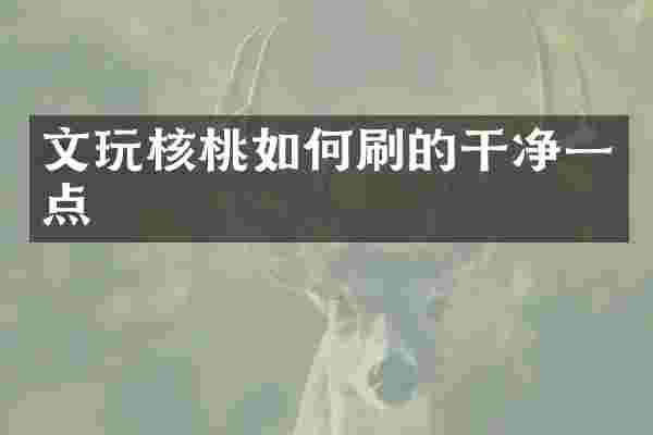 文玩核桃如何刷的干净一点