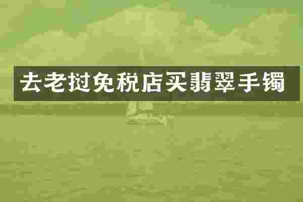 去老挝免税店买翡翠手镯
