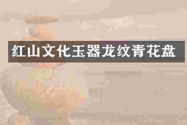 红山文化玉器龙纹青花盘