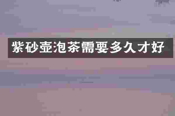 紫砂壶泡茶需要多久才好