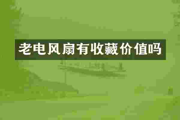 老电风扇有收藏价值吗