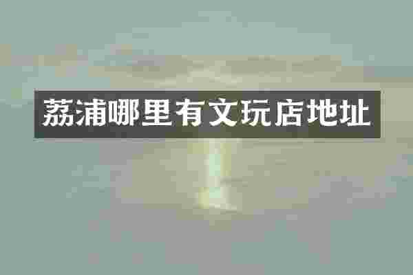 荔浦哪里有文玩店地址