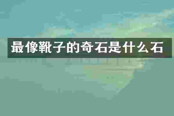 最像靴子的奇石是什么石