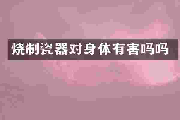烧制瓷器对身体有害吗吗