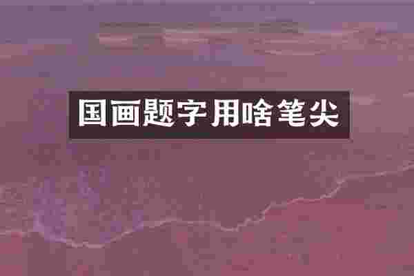 国画题字用啥笔尖
