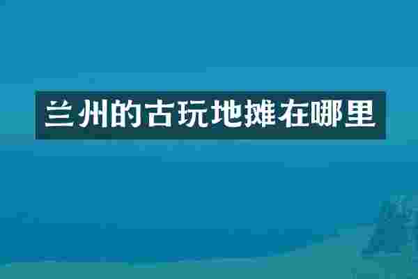 兰州的古玩地摊在哪里
