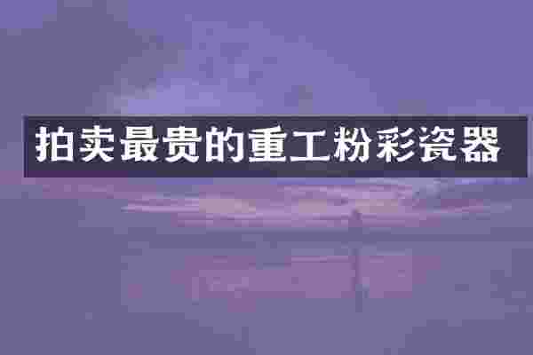 拍卖最贵的重工粉彩瓷器