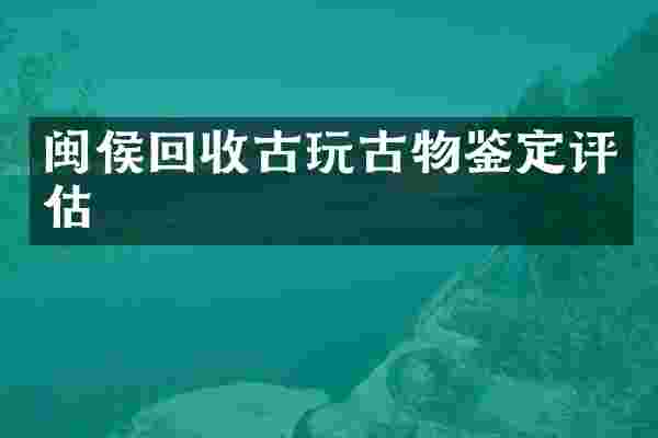 闽侯回收古玩古物鉴定评估