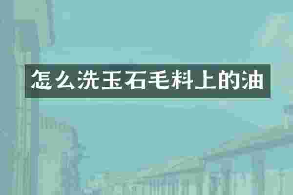 怎么洗玉石毛料上的油