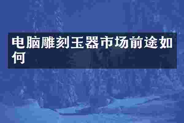 电脑雕刻玉器市场前途如何