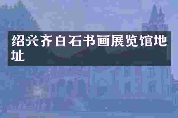 绍兴齐白石书画展览馆地址