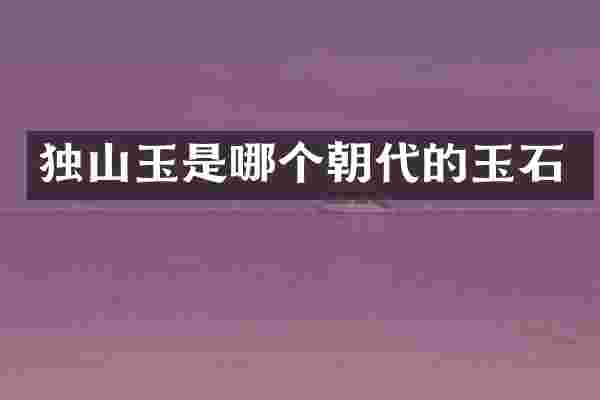 独山玉是哪个朝代的玉石