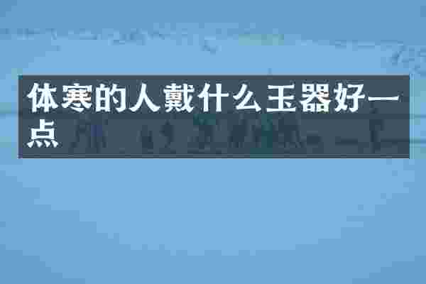 体寒的人戴什么玉器好一点