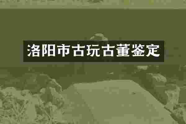 洛阳市古玩古董鉴定