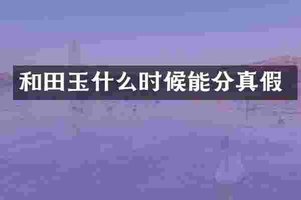和田玉什么时候能分真假