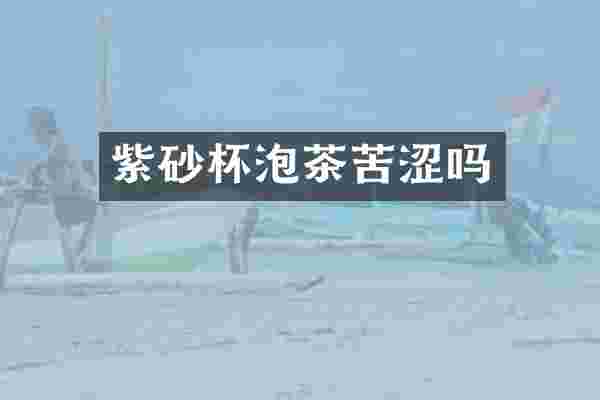 紫砂杯泡茶苦涩吗