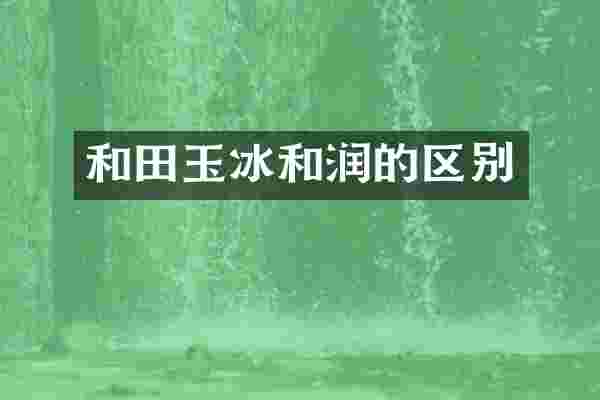 和田玉冰和润的区别
