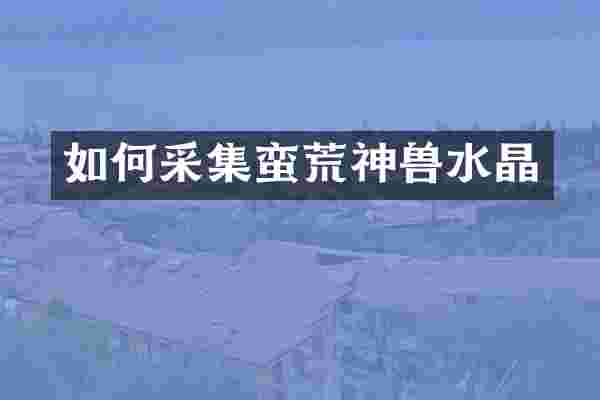 如何采集蛮荒神兽水晶