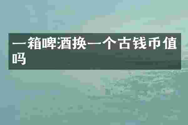 一箱啤酒换一个古钱币值吗