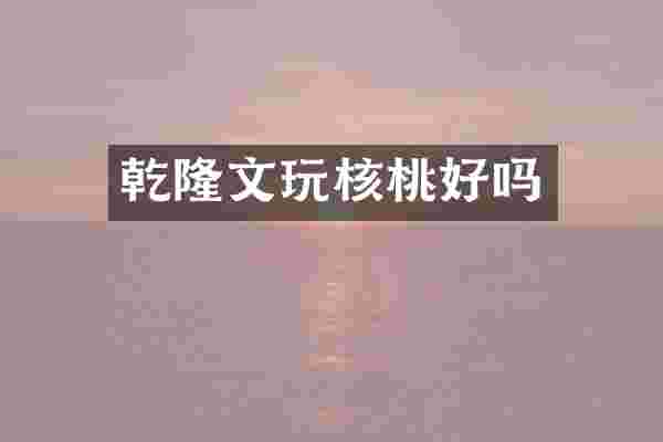 乾隆文玩核桃好吗