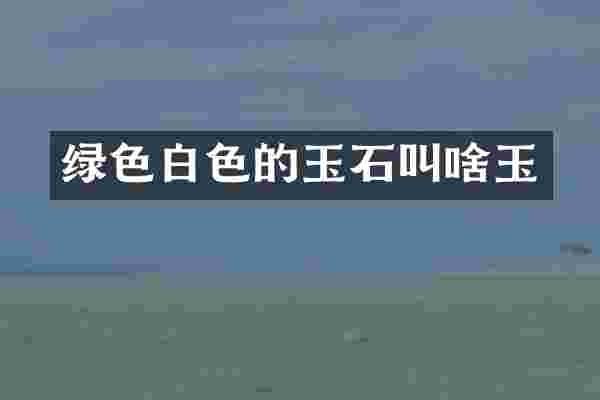 绿色白色的玉石叫啥玉