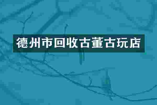 德州市回收古董古玩店