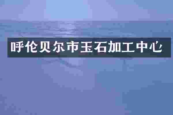 呼伦贝尔市玉石加工中心