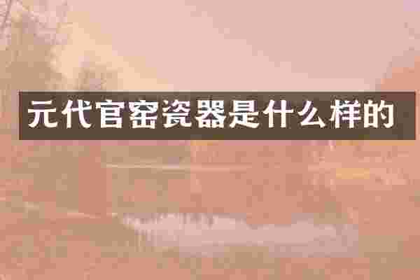 元代官窑瓷器是什么样的