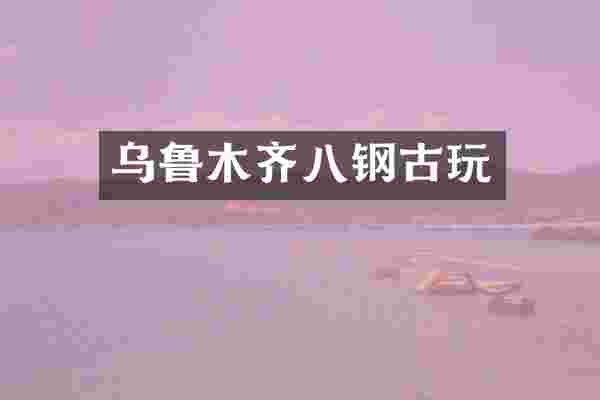 乌鲁木齐八钢古玩