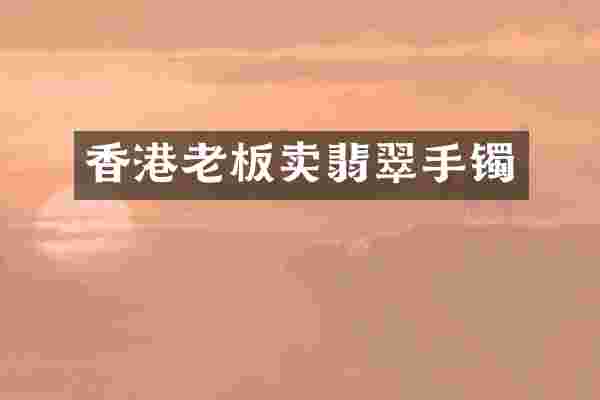 香港老板卖翡翠手镯