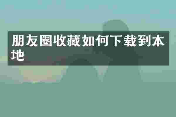 朋友圈收藏如何下载到本地