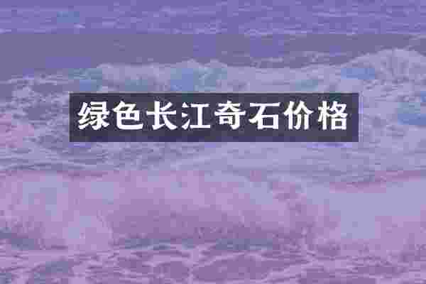 绿色长江奇石价格