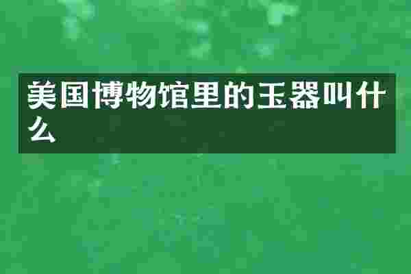 美国博物馆里的玉器叫什么