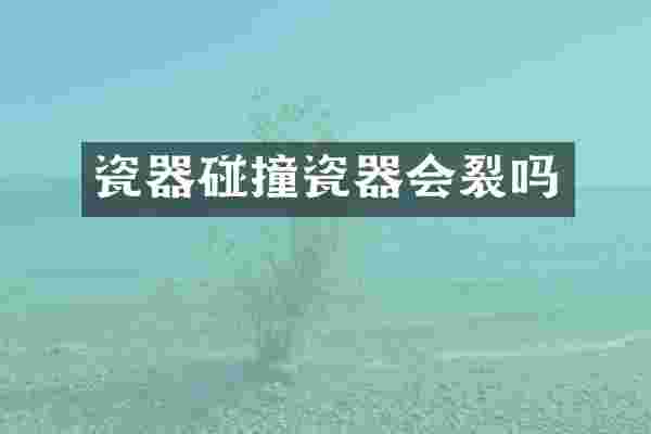 瓷器碰撞瓷器会裂吗