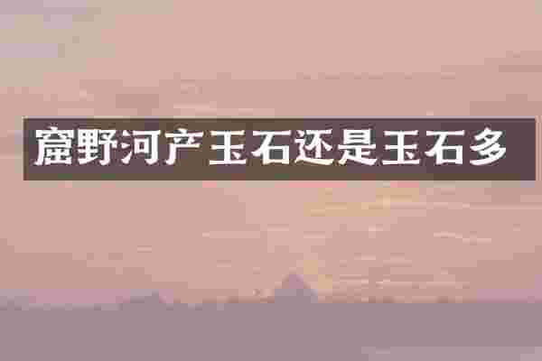 窟野河产玉石还是玉石多