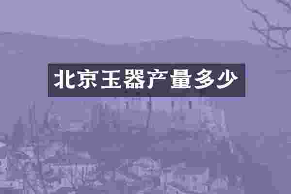 北京玉器产量多少
