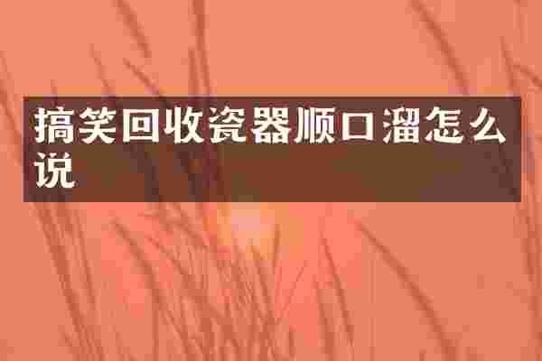 搞笑回收瓷器顺口溜怎么说