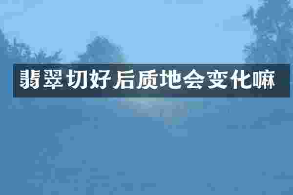 翡翠切好后质地会变化嘛