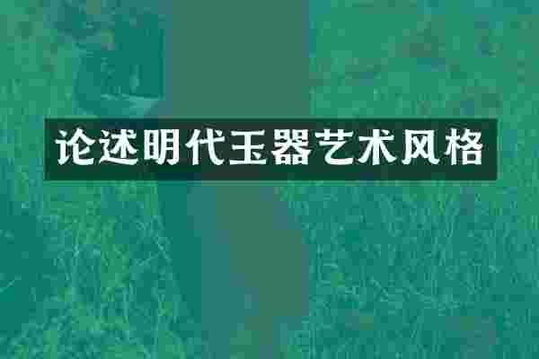 论述明代玉器艺术风格