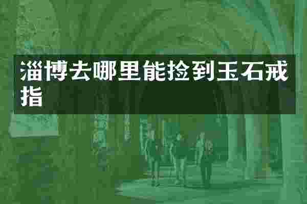 淄博去哪里能捡到玉石戒指