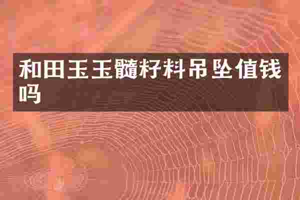 和田玉玉髓籽料吊坠值钱吗